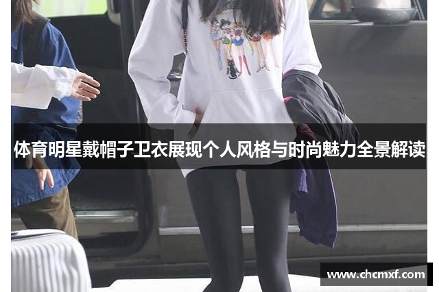 体育明星戴帽子卫衣展现个人风格与时尚魅力全景解读
