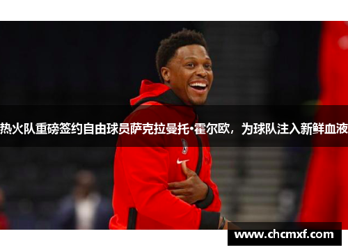 热火队重磅签约自由球员萨克拉曼托·霍尔欧，为球队注入新鲜血液