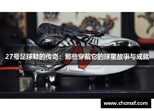 27号足球鞋的传奇：那些穿戴它的球星故事与成就