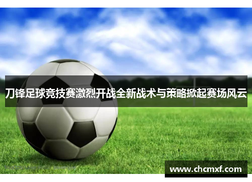 刀锋足球竞技赛激烈开战全新战术与策略掀起赛场风云