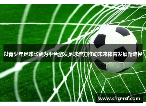以青少年足球比赛为平台激发足球潜力推动未来体育发展新路径